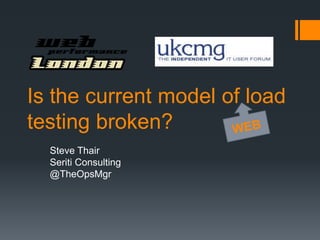 Is the current model of load
testing broken?
  Steve Thair
  Seriti Consulting
  @TheOpsMgr
 