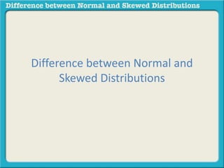 Difference between Normal and 
Skewed Distributions 
 