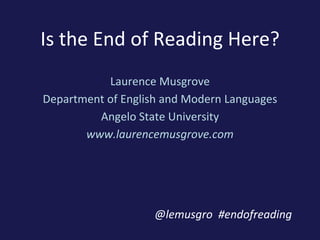 Is the End of Reading Here?
Laurence Musgrove
Department of English and Modern Languages
Angelo State University
www.laurencemusgrove.com
@lemusgro #endofreading
 