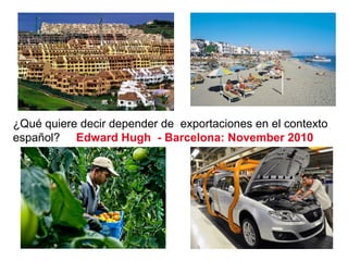 ¿Qué quiere decir depender de exportaciones en el contexto
español? Edward Hugh - Barcelona: November 2010
 