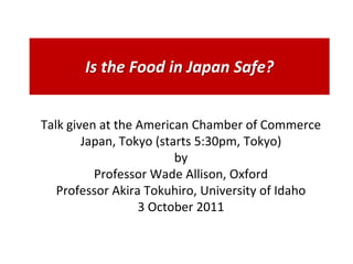 Is the Food in Japan Safe?


Talk given at the American Chamber of Commerce
        Japan, Tokyo (starts 5:30pm, Tokyo)
                         by
          Professor Wade Allison, Oxford
   Professor Akira Tokuhiro, University of Idaho
                  3 October 2011
 