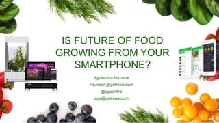 IS FUTURE OF FOOD
GROWING FROM YOUR
SMARTPHONE?
Agnieszka Nazaruk
Founder @getniwa.com
@agaonfire
agnieszkanazaruk@gmail.com
 