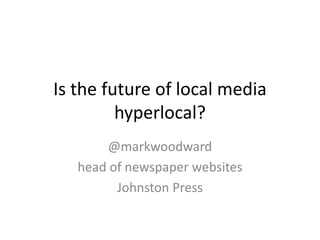 Is the future of local media
         hyperlocal?
       @markwoodward
   head of newspaper websites
         Johnston Press
 