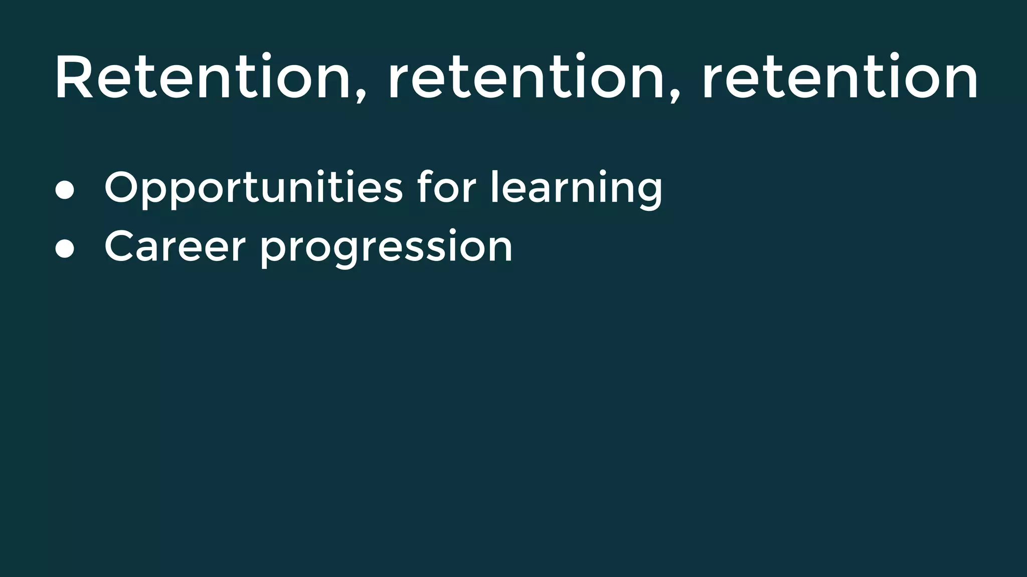 Retention, retention, retention
● Opportunities for learning
● Career progression
 