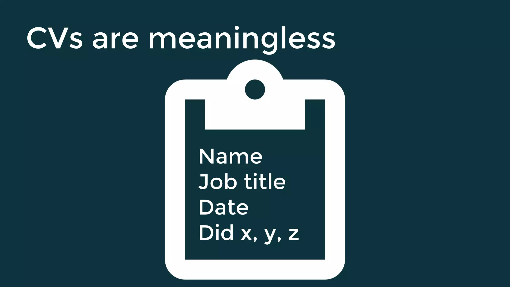CVs are meaningless
Name
Job title
Date
Did x, y, z
 