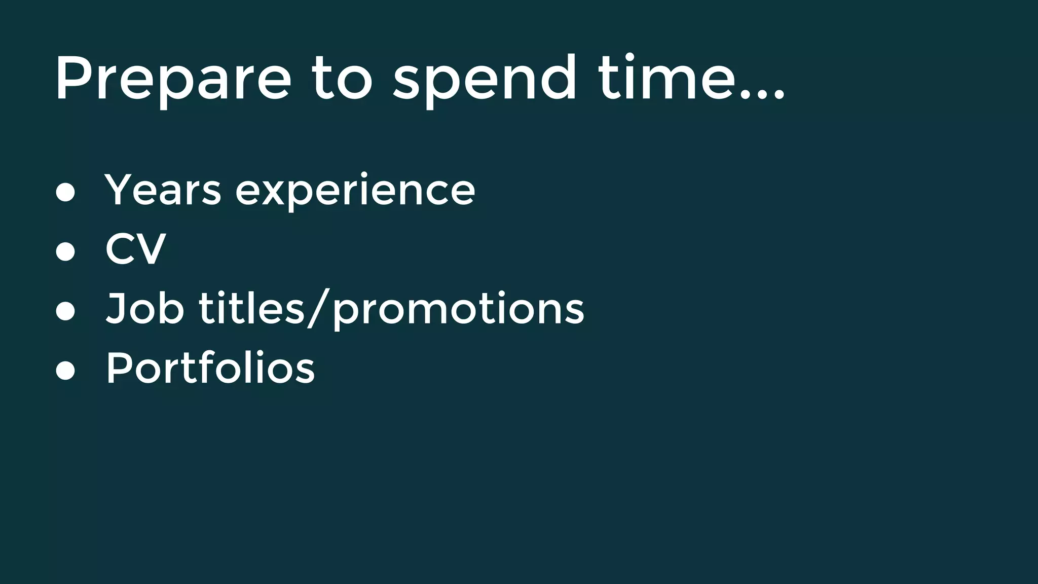 Prepare to spend time...
● Years experience
● CV
● Job titles/promotions
● Portfolios
 