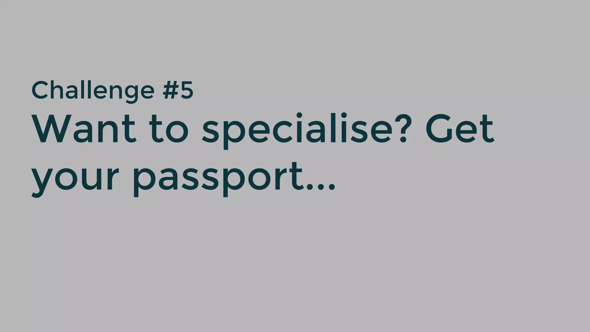 Challenge #5
Want to specialise? Get
your passport...
 