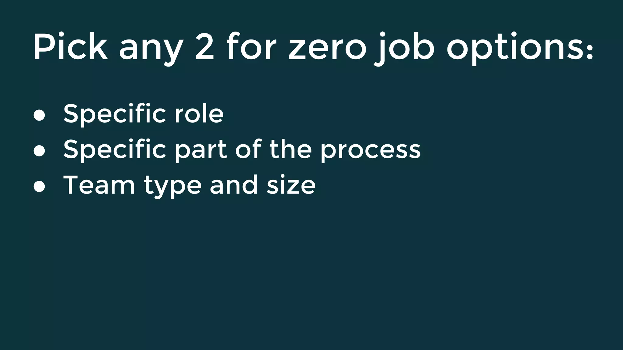 Pick any 2 for zero job options:
● Specific role
● Specific part of the process
● Team type and size
 