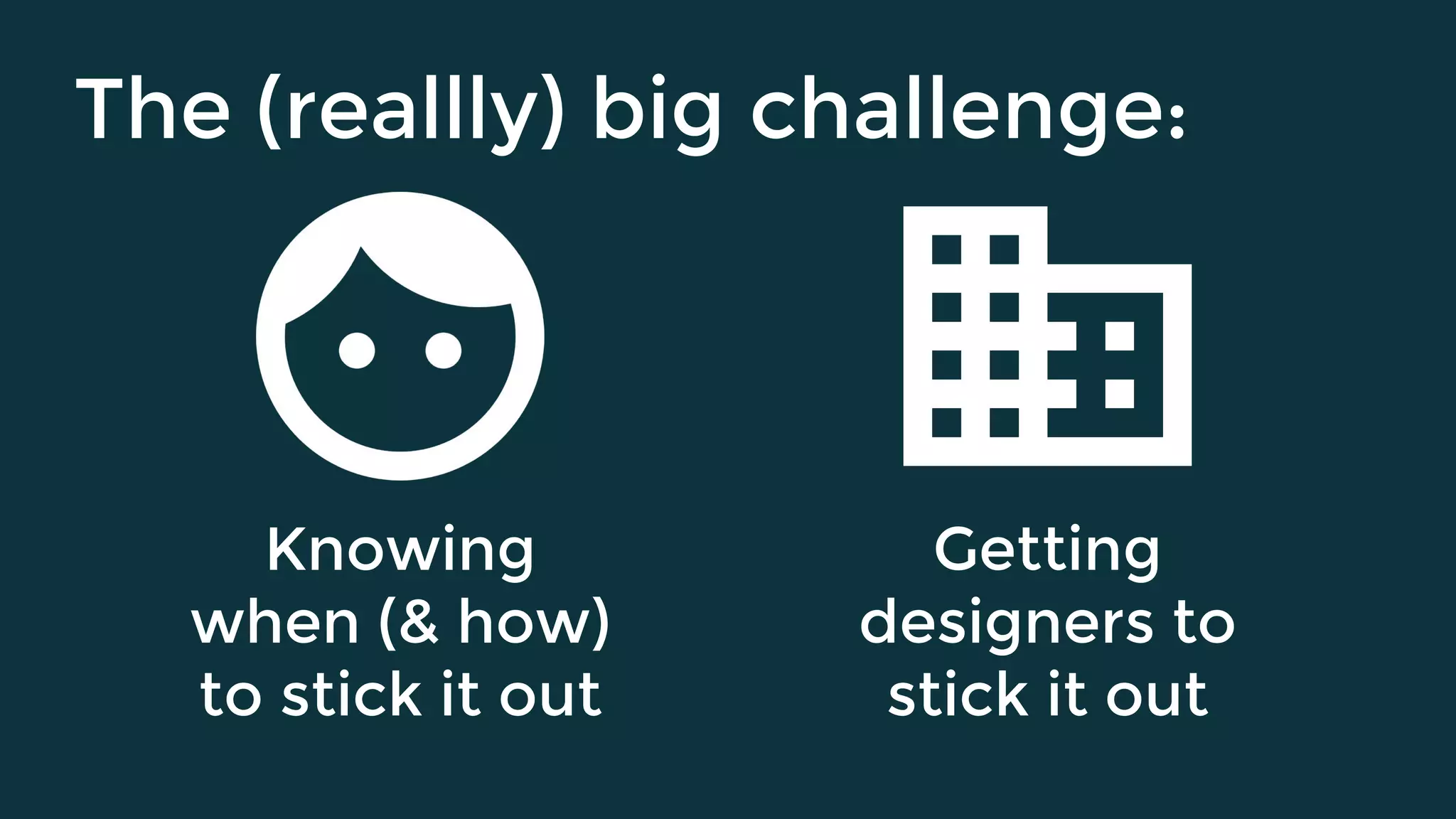 The (reallly) big challenge:
Getting
designers to
stick it out
Knowing
when (& how)
to stick it out
 