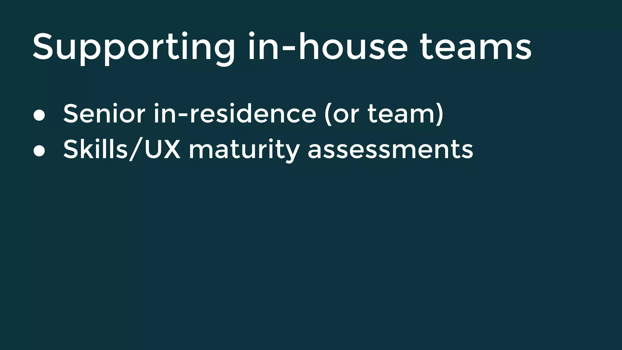 Supporting in-house teams
● Senior in-residence (or team)
● Skills/UX maturity assessments
 
