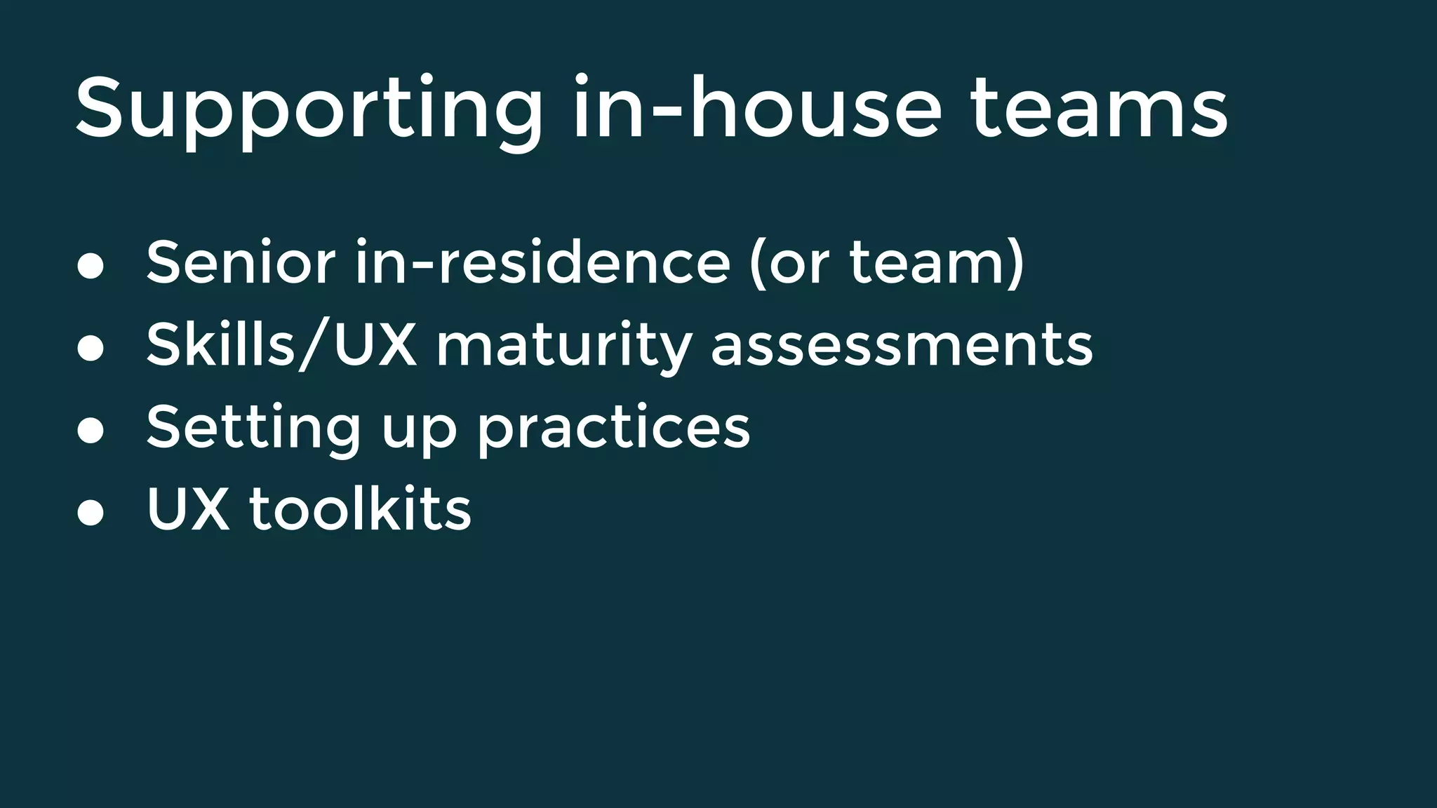 Supporting in-house teams
● Senior in-residence (or team)
● Skills/UX maturity assessments
● Setting up practices
● UX toolkits
 