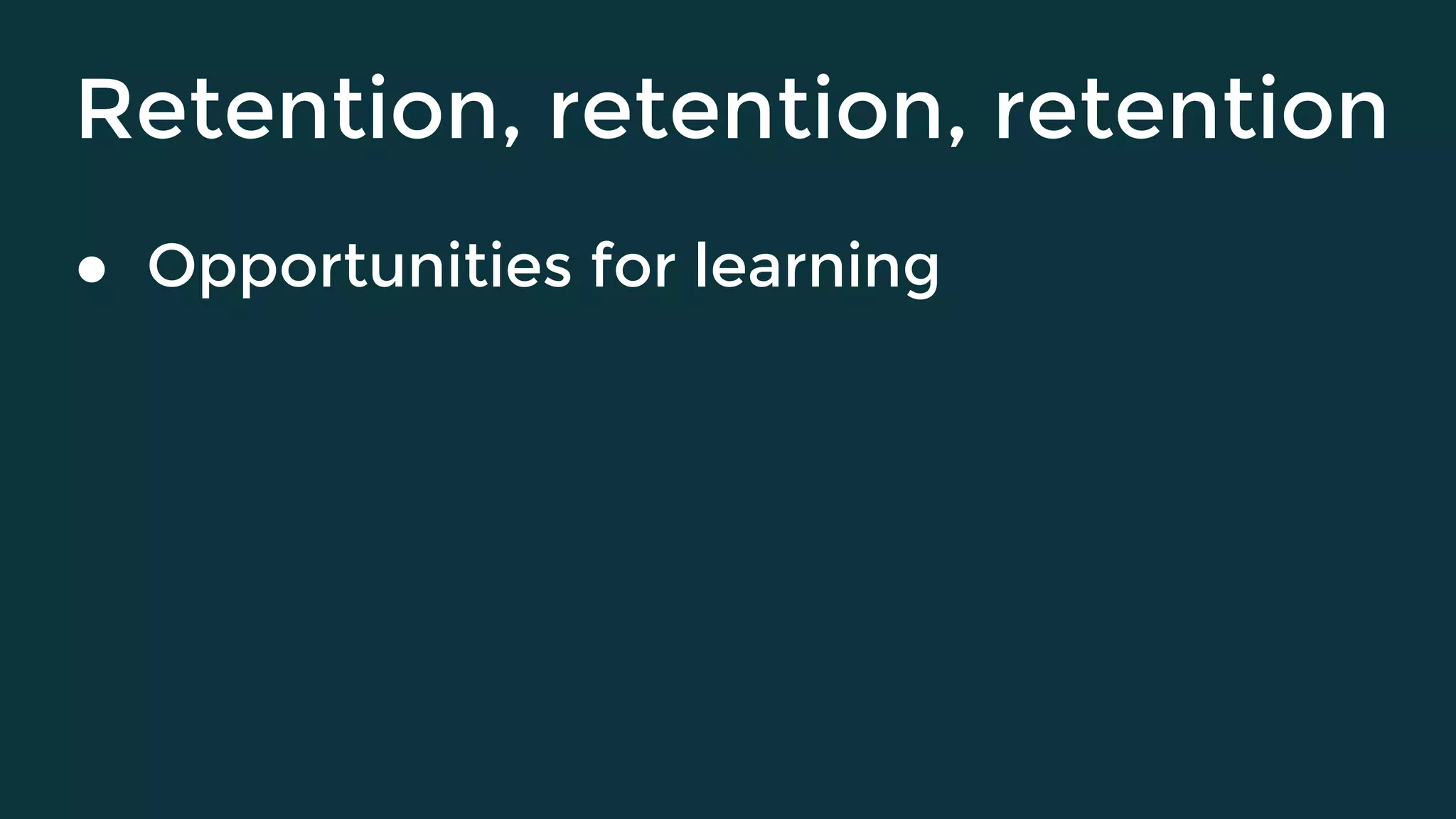Retention, retention, retention
● Opportunities for learning
 