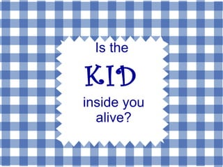 Is the  KID   inside you alive? 