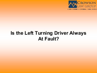 Is the Left Turning Driver Always
At Fault?
 
