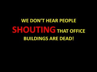 WE DON’T HEAR PEOPLE
SHOUTINGTHAT OFFICE
BUILDINGS ARE DEAD!
 