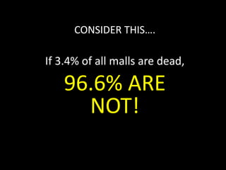 CONSIDER THIS….
If 3.4% of all malls are dead,
96.6% ARE
NOT!
 