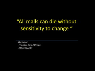 “All malls can die without
sensitivity to change “
-Gar Muse
Principal, Retail Design
COOPER CARRY
 