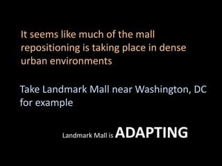 Take Landmark Mall near Washington, DC
for example
Landmark Mall is ADAPTING
It seems like much of the mall
repositioning is taking place in dense
urban environments
 