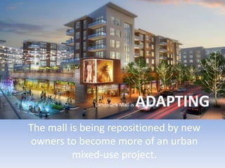 The mall is being repositioned by new
owners to become more of an urban
mixed-use project.
Landmark Mall is ADAPTING
 