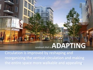 Landmark Mall is ADAPTING
Circulation is improved by reshaping and
reorganizing the vertical circulation and making
the entire space more walkable and appealing.
 