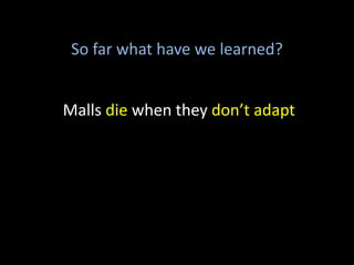 So far what have we learned?
Malls die when they don’t adapt
 