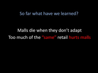 So far what have we learned?
Malls die when they don’t adapt
Too much of the “same” retail hurts malls
 