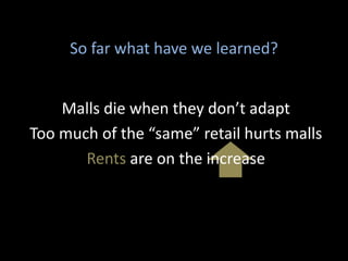 Malls die when they don’t adapt
Too much of the “same” retail hurts malls
Rents are on the increase
So far what have we learned?
 