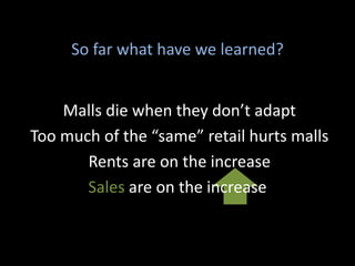 Malls die when they don’t adapt
Too much of the “same” retail hurts malls
Rents are on the increase
Sales are on the increase
So far what have we learned?
 