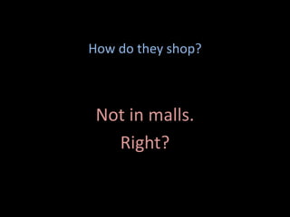 How do they shop?
Not in malls.
Right?
 