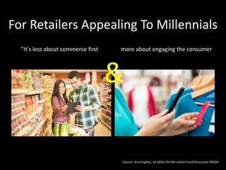For Retailers Appealing To Millennials
"It's less about commerce first more about engaging the consumer
Source: Aria Hughes, an editor for the online trend forecaster WSGN
&
 