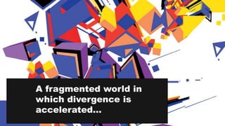 A fragmented world in
which divergence is
accelerated…
 