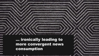 … ironically leading to
more convergent news
consumption
 