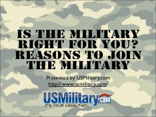 Is The Military
Right For You?
Reasons To Join
 The Military
   Presented by USMilitary.com
    http://www.usmilitary.com/
 