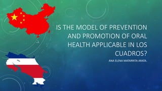 IS THE MODEL OF PREVENTION
AND PROMOTION OF ORAL
HEALTH APPLICABLE IN LOS
CUADROS?
ANA ELENA MATARRITA ARATA.
 