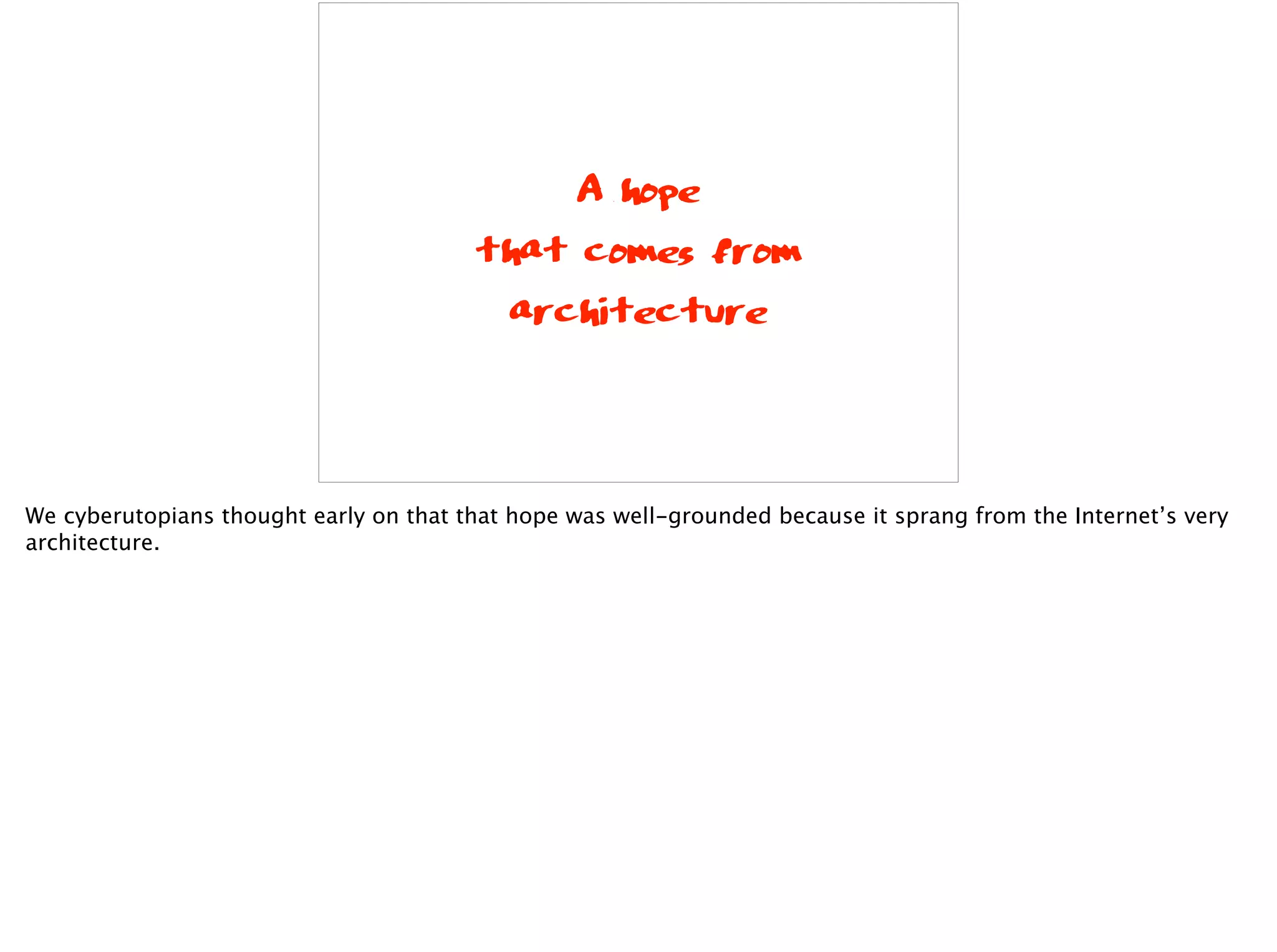 A hope
that comes from
architecture
We cyberutopians thought early on that that hope was well-grounded because it sprang from the Internet’s very
architecture.
 