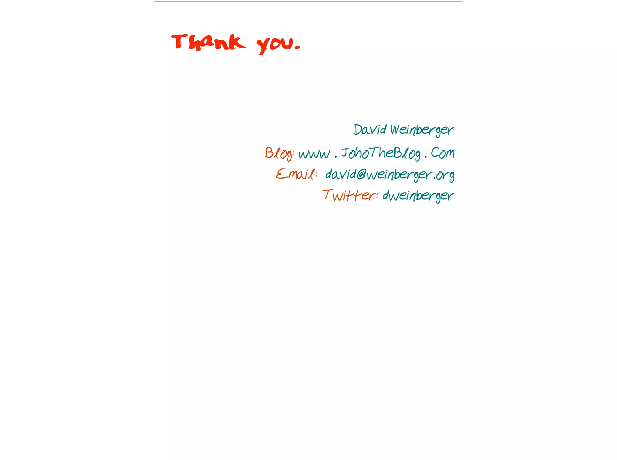 Thank you.
David Weinberger  
Blog: www . JohoTheBlog . Com  
Email: david@weinberger.org 
Twitter: dweinberger
 