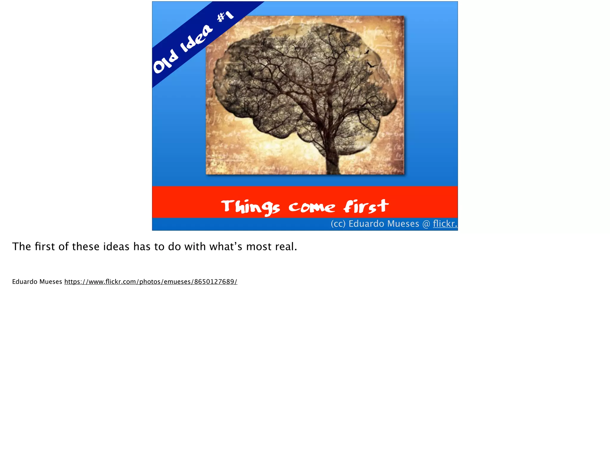 Things come first
(cc) Eduardo Mueses @ ﬂickr.com
Old Idea
#1
The ﬁrst of these ideas has to do with what’s most real.
Eduardo Mueses https://www.ﬂickr.com/photos/emueses/8650127689/
 