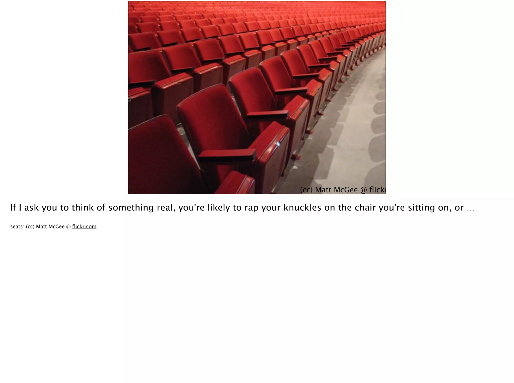 (cc) MattysFlicks @ ﬂickr.com
(cc) Matt McGee @ ﬂickr.com
If I ask you to think of something real, you're likely to rap your knuckles on the chair you're sitting on, or …
seats: (cc) Matt McGee @ ﬂickr.com
 