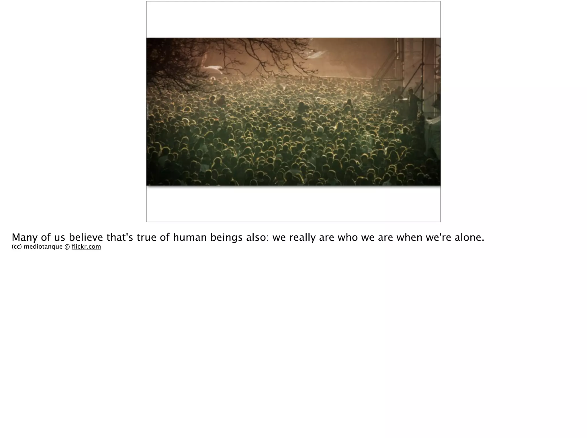 Many of us believe that's true of human beings also: we really are who we are when we're alone.
(cc) mediotanque @ ﬂickr.com
 