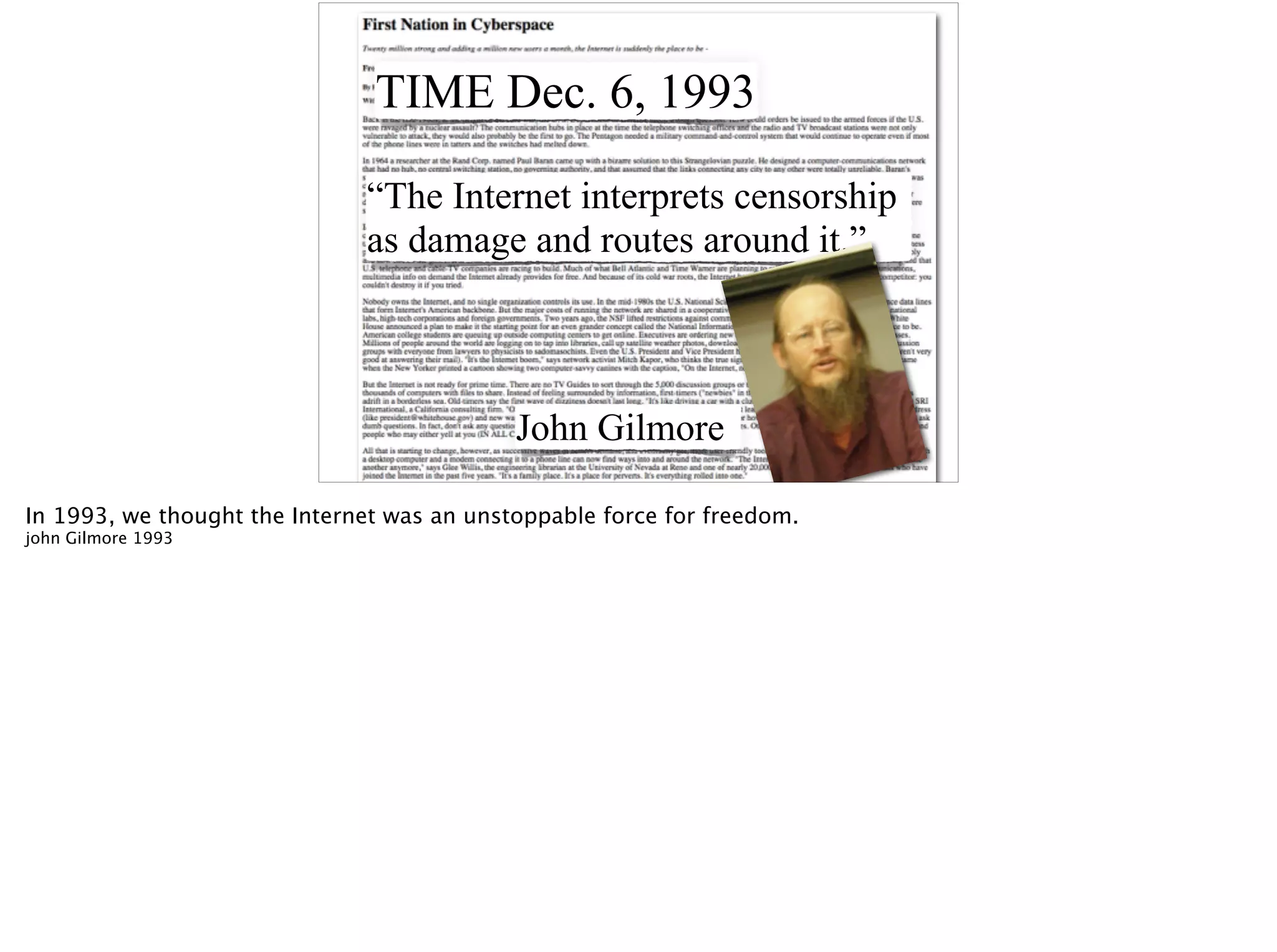 TIME Dec. 6, 1993
“The Internet interprets censorship
as damage and routes around it.”
John Gilmore
In 1993, we thought the Internet was an unstoppable force for freedom.
john Gilmore 1993
 
