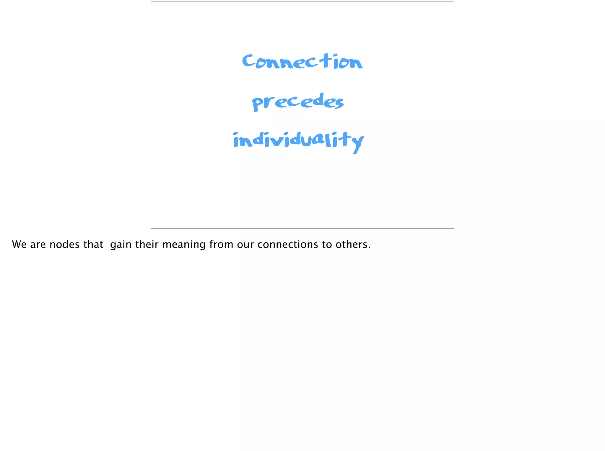 Connection
precedes
individuality
We are nodes that gain their meaning from our connections to others.
 