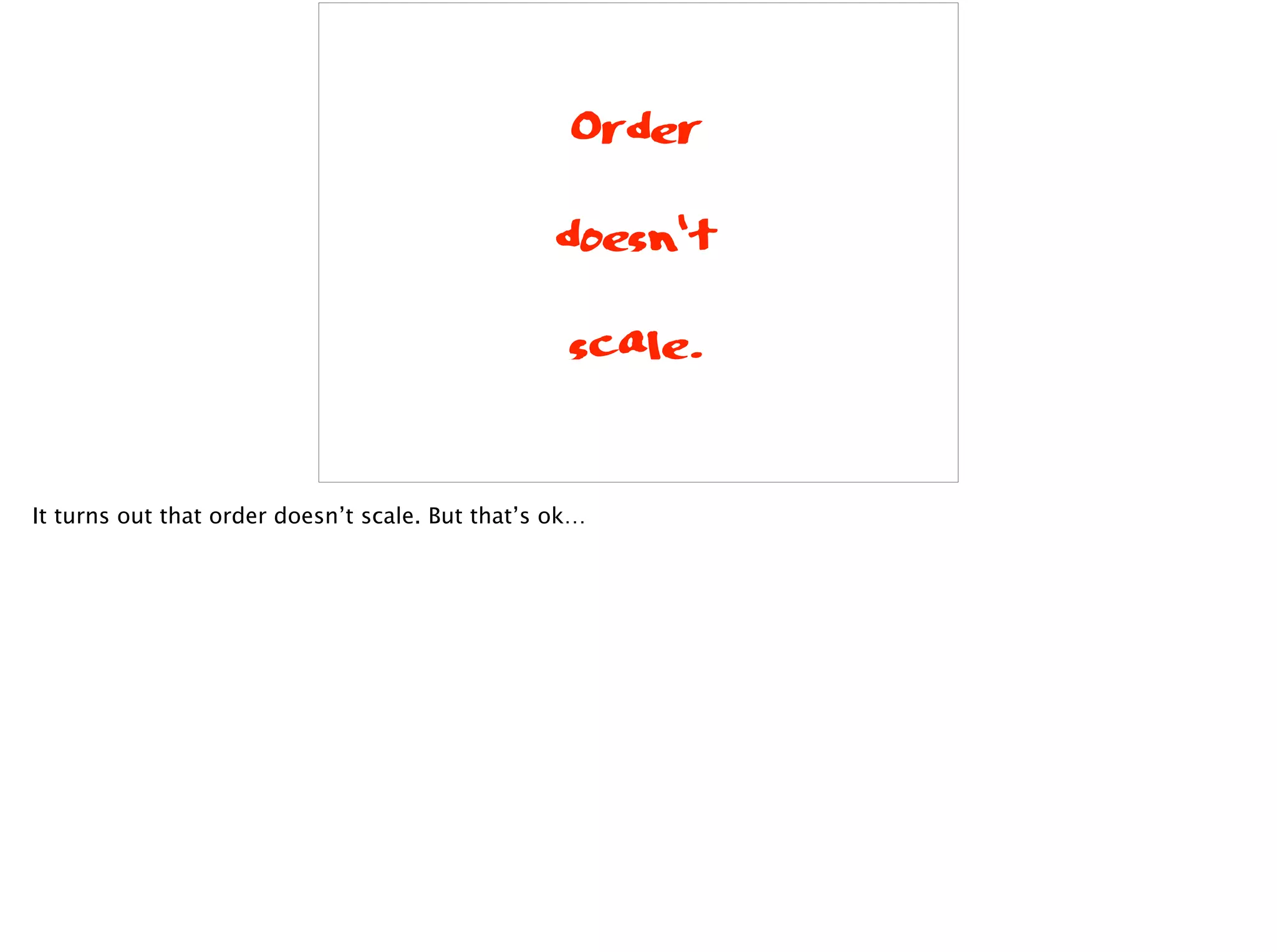Order
doesn‘t
scale.
It turns out that order doesn’t scale. But that’s ok…
 