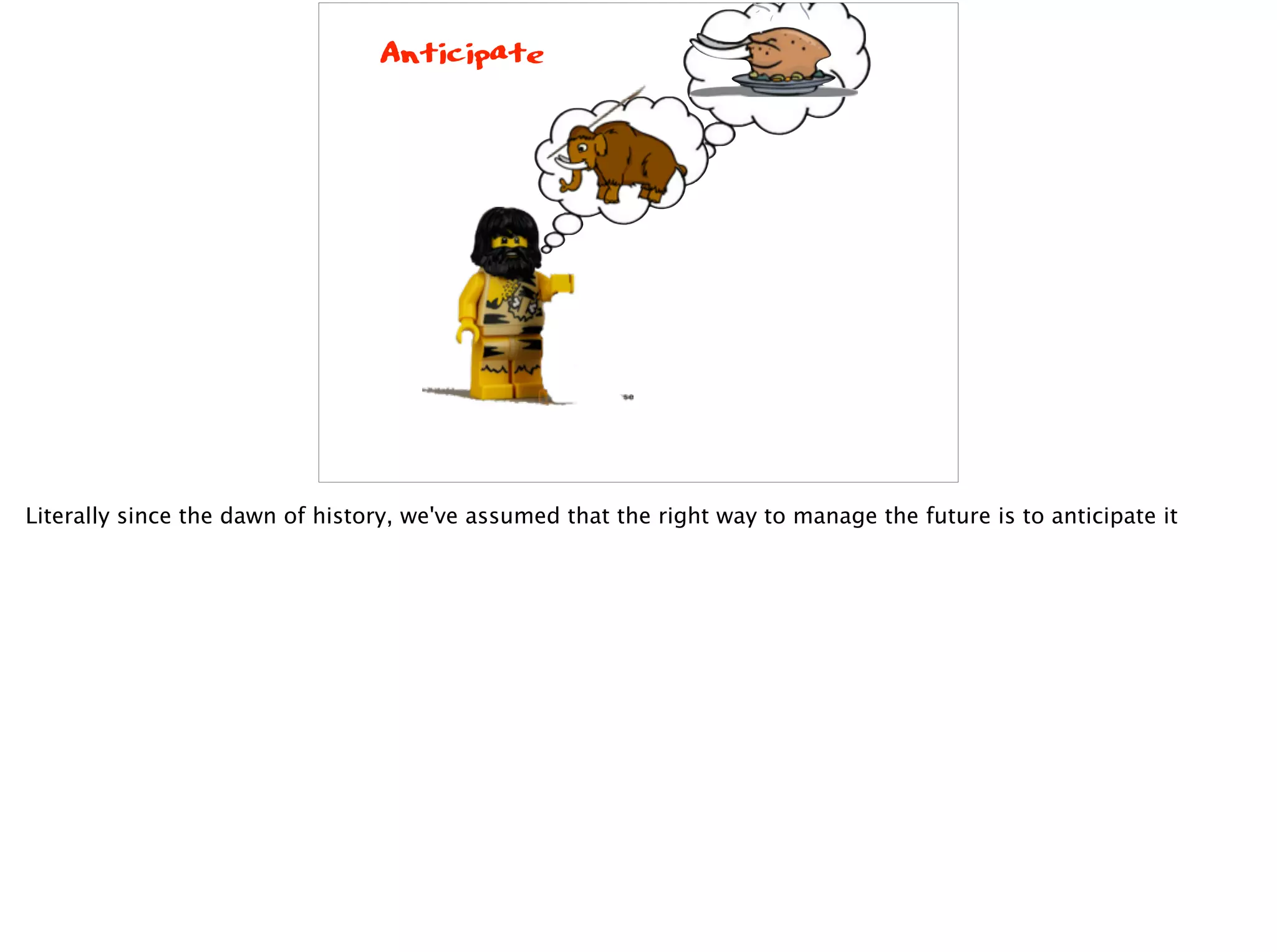 Anticipate
Literally since the dawn of history, we've assumed that the right way to manage the future is to anticipate it
 