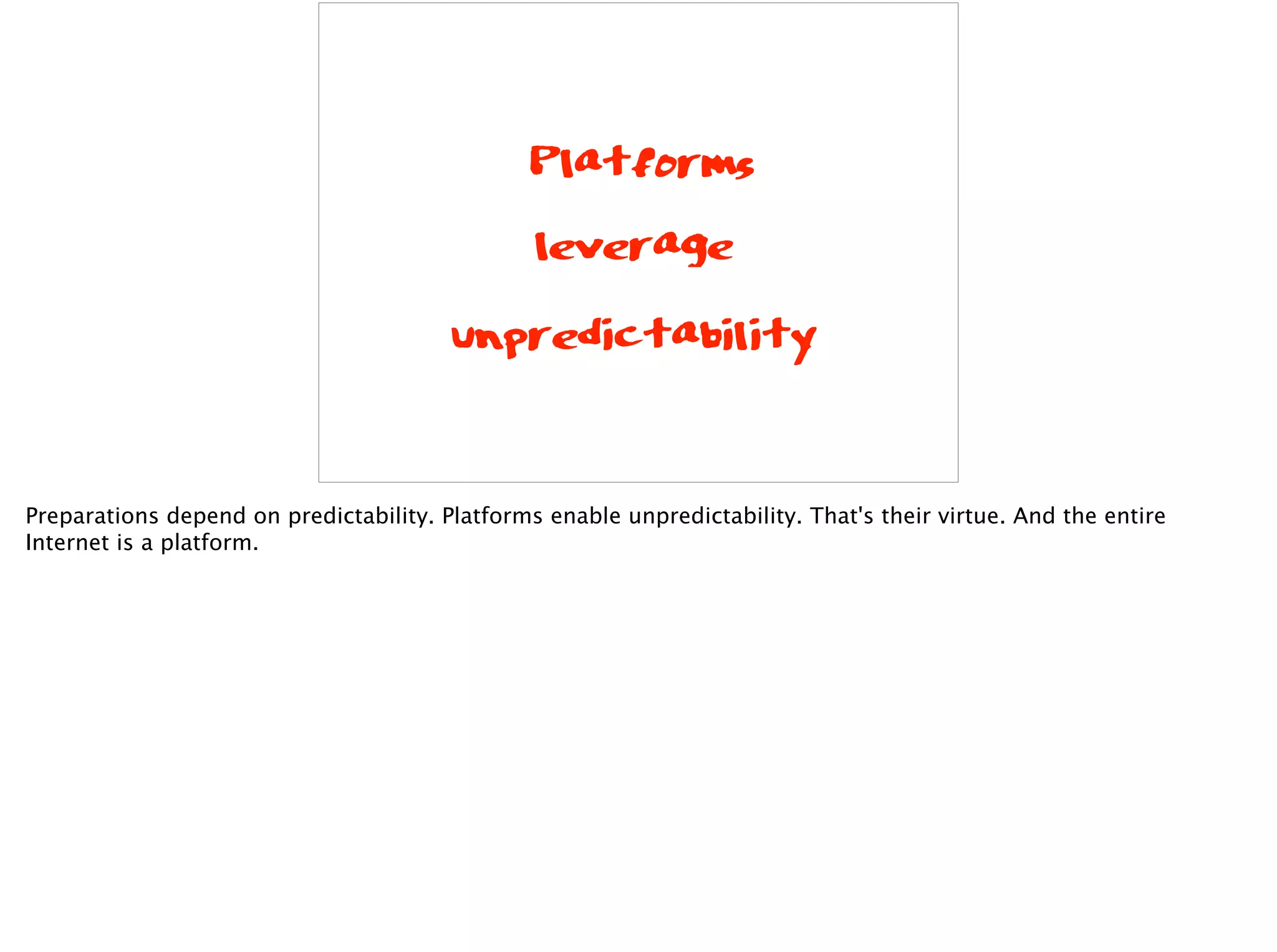 Platforms
leverage
unpredictability
Preparations depend on predictability. Platforms enable unpredictability. That's their virtue. And the entire
Internet is a platform.
 