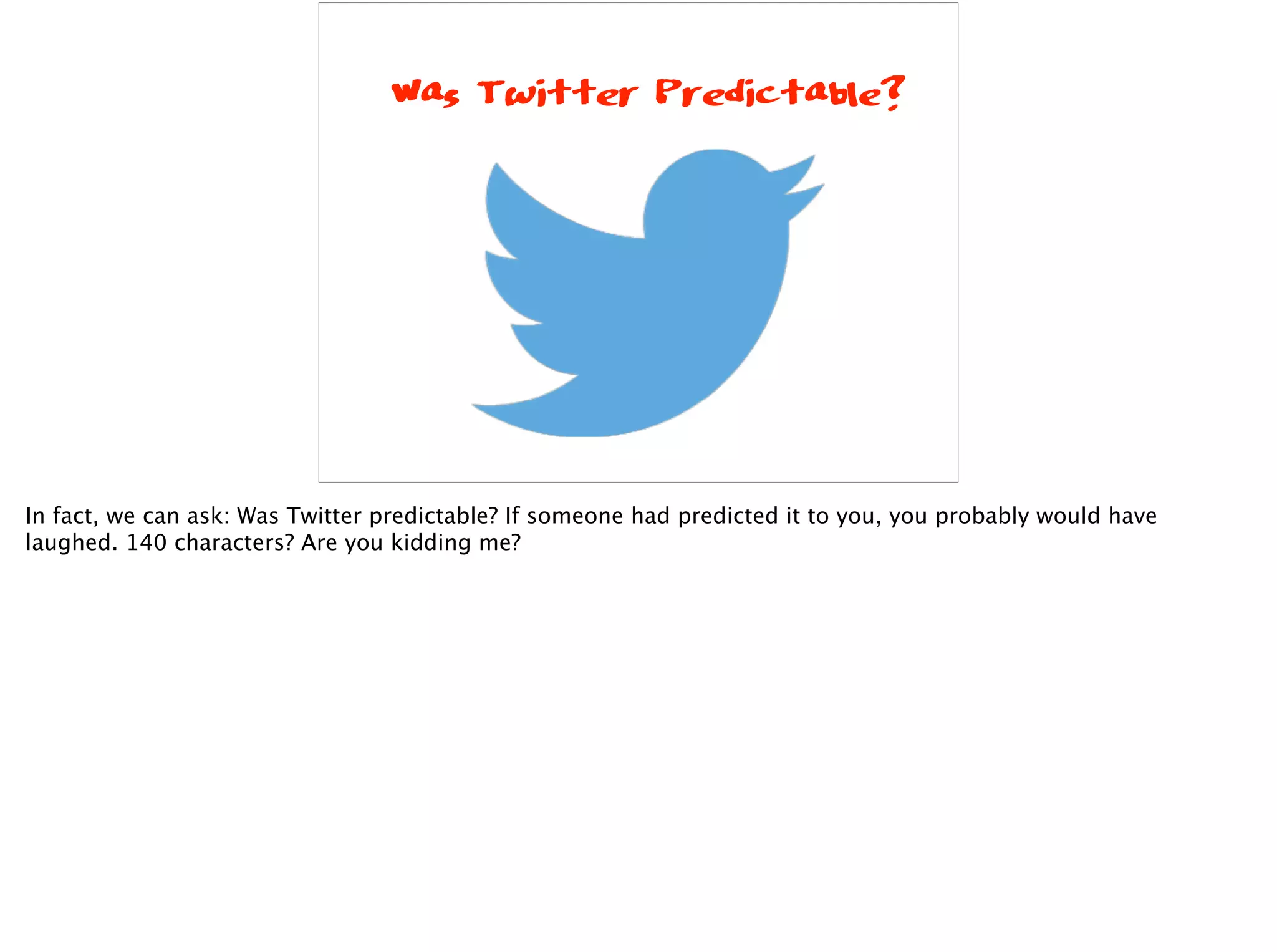 Was Twitter Predictable?
In fact, we can ask: Was Twitter predictable? If someone had predicted it to you, you probably would have
laughed. 140 characters? Are you kidding me?
 