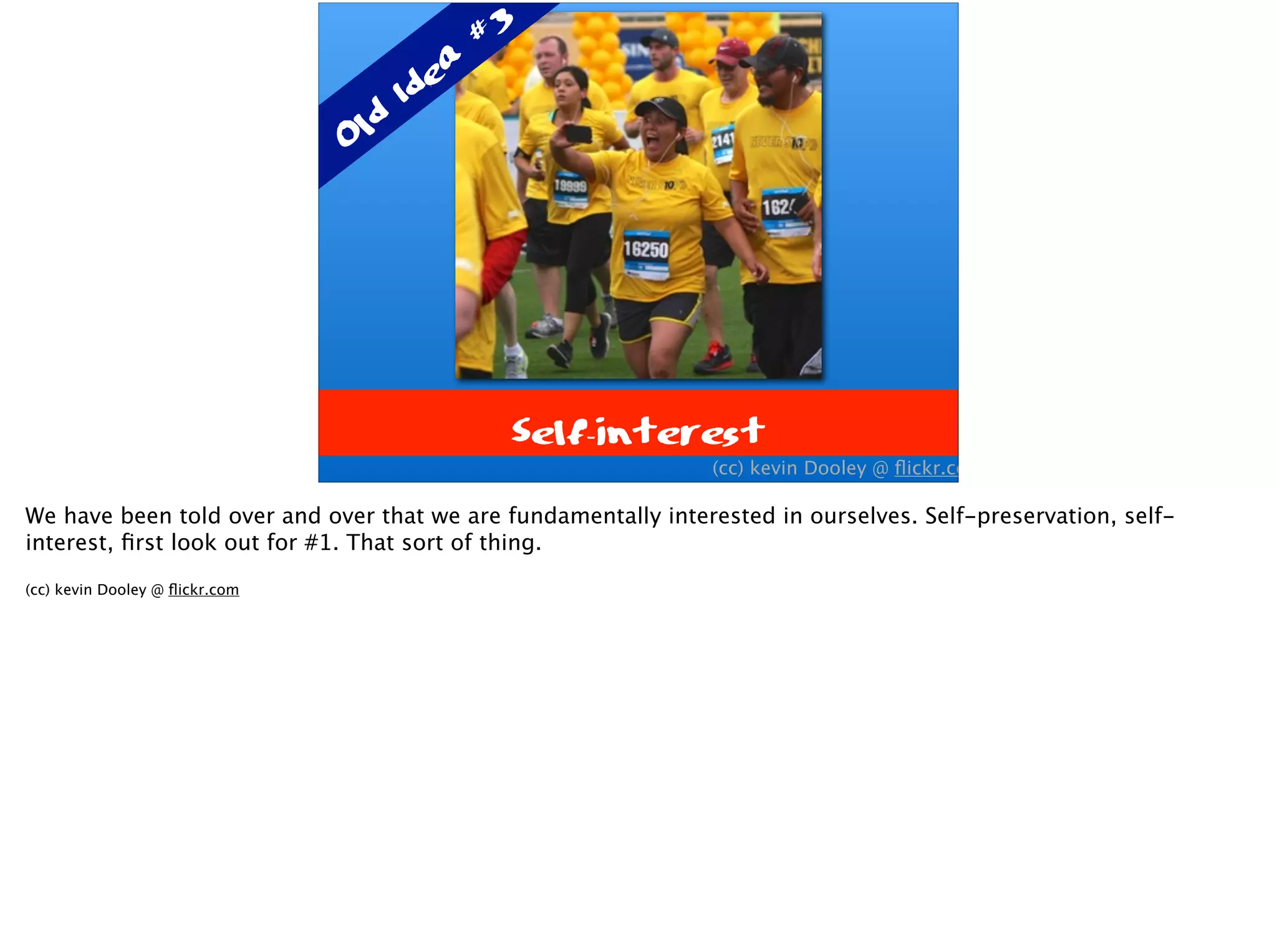 Self-interest
(cc) kevin Dooley @ ﬂickr.com
Old Idea
#3
We have been told over and over that we are fundamentally interested in ourselves. Self-preservation, self-
interest, ﬁrst look out for #1. That sort of thing.
(cc) kevin Dooley @ ﬂickr.com
 
