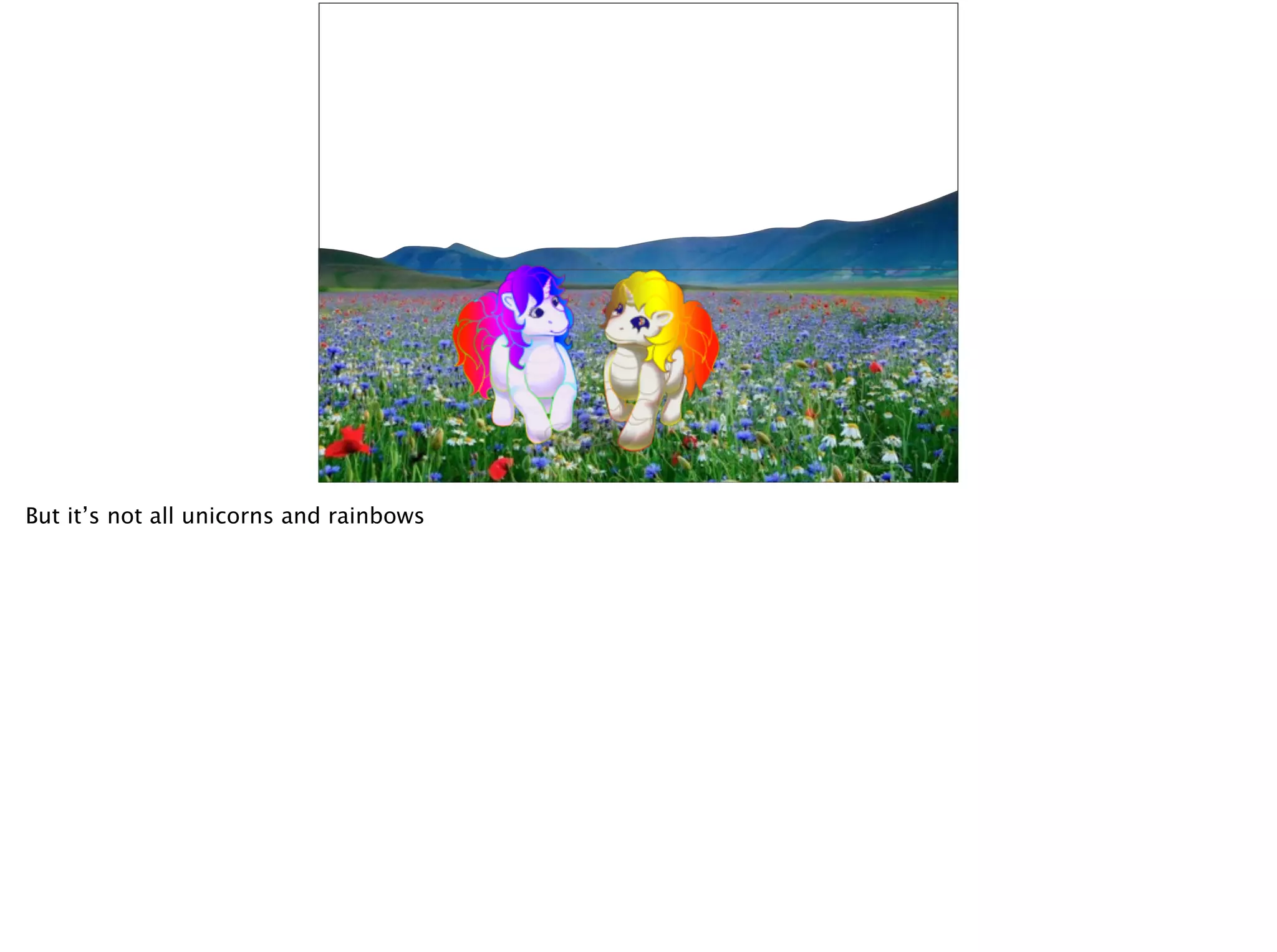 But it’s not all unicorns and rainbows
 