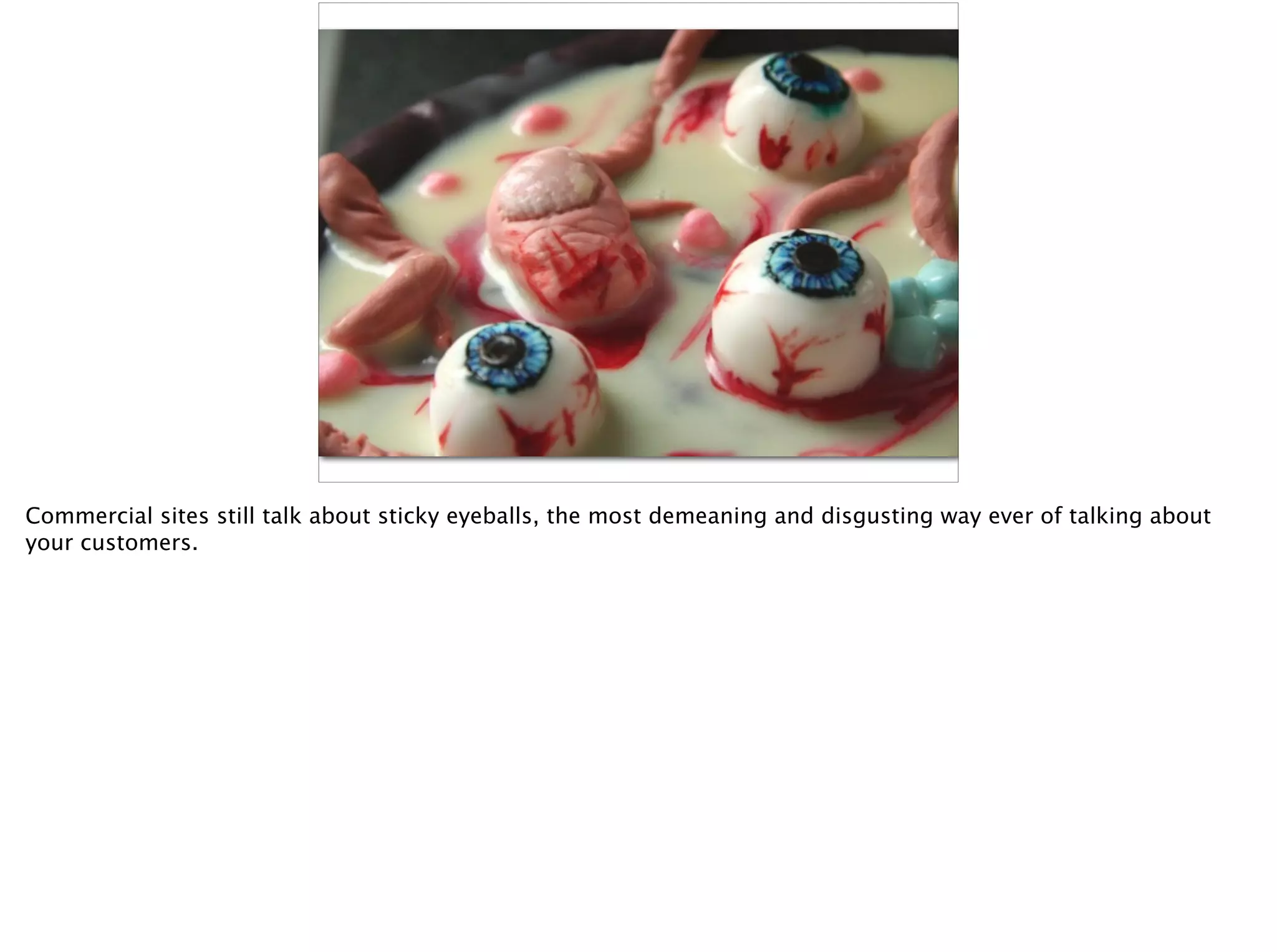 Commercial sites still talk about sticky eyeballs, the most demeaning and disgusting way ever of talking about
your customers.
 