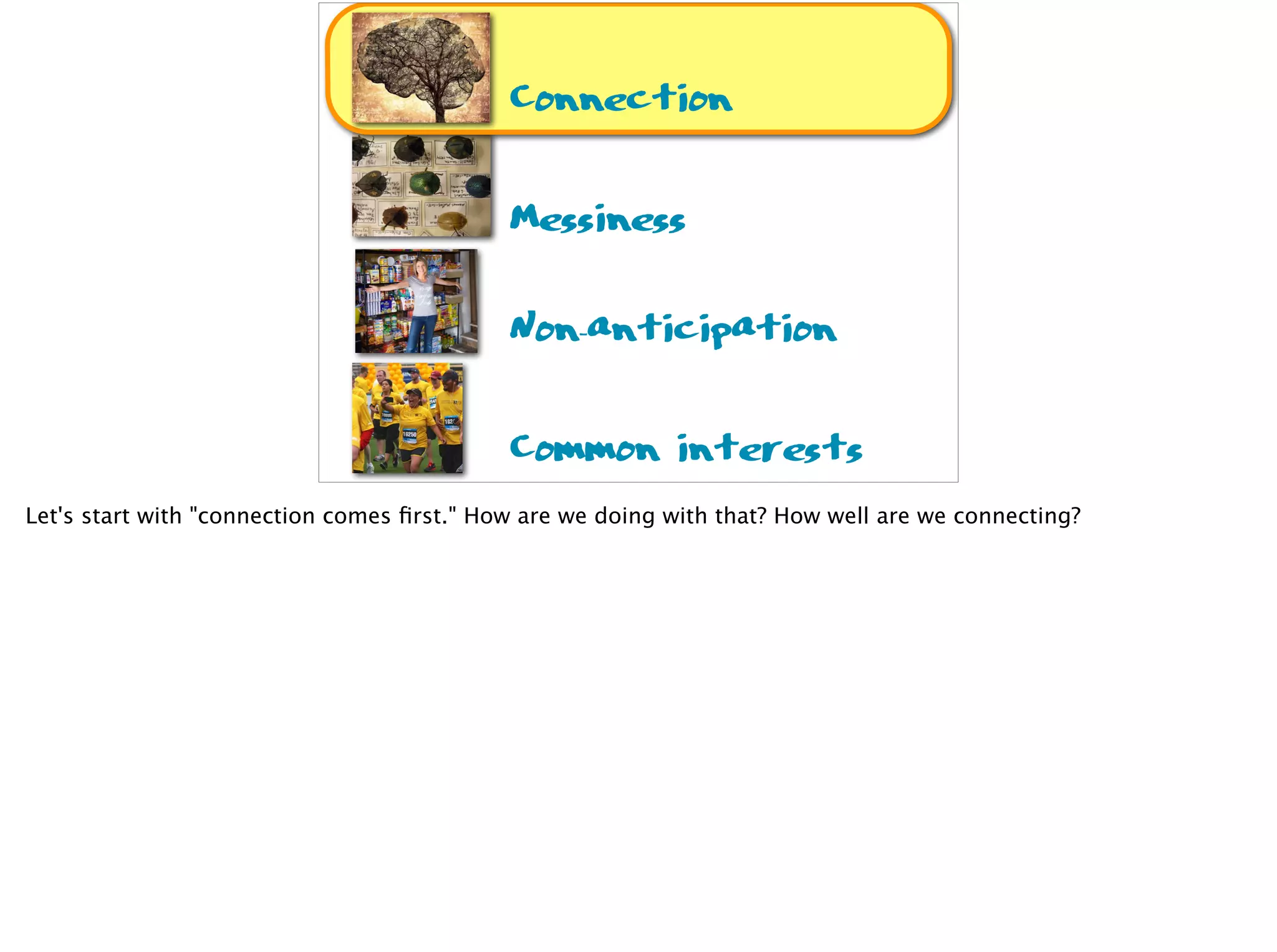 Connection
Messiness
Non-anticipation
Common interests
Let's start with "connection comes ﬁrst." How are we doing with that? How well are we connecting?
 