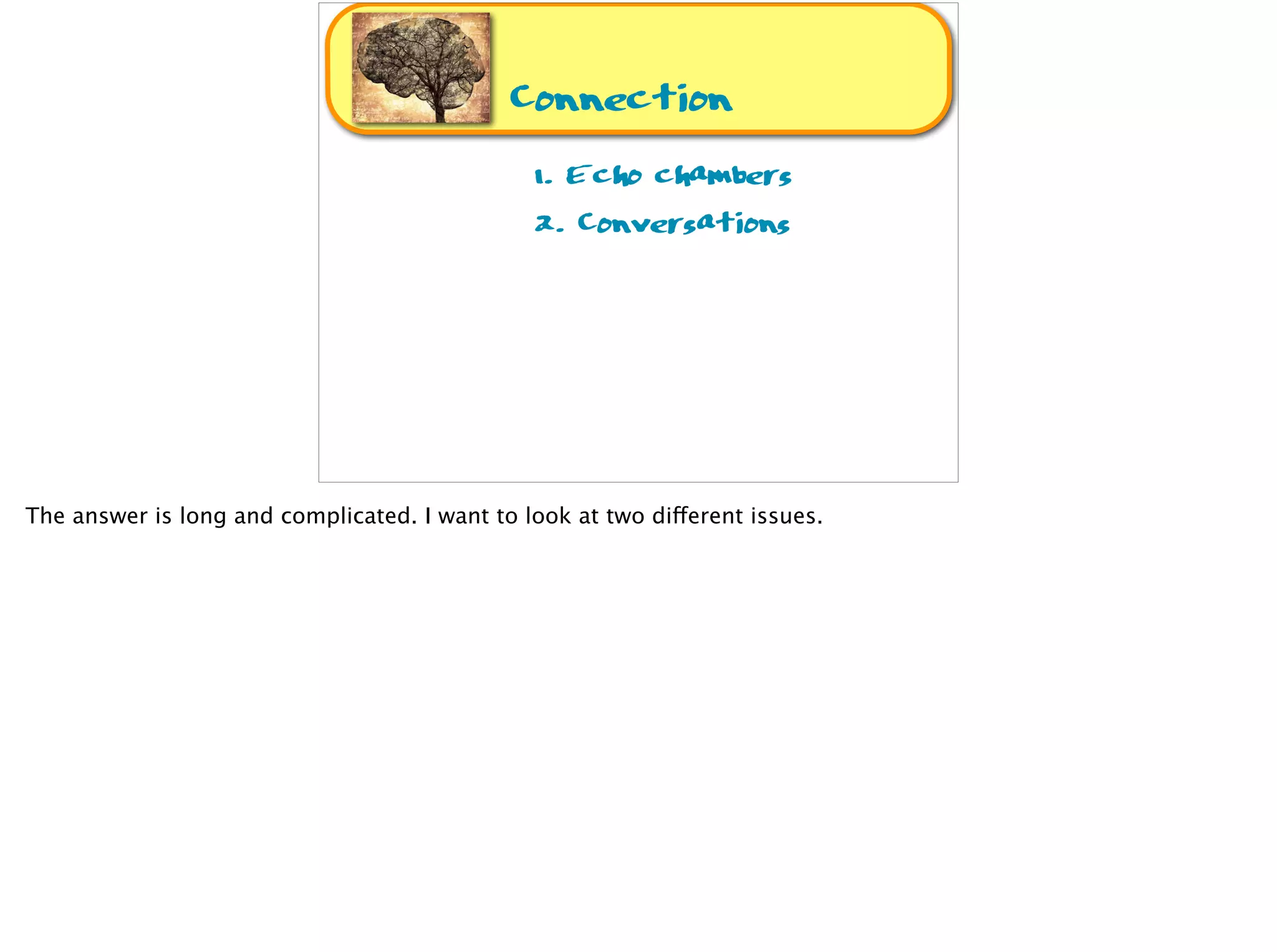 Connection
1. Echo chambers
2. Conversations
The answer is long and complicated. I want to look at two different issues.
 